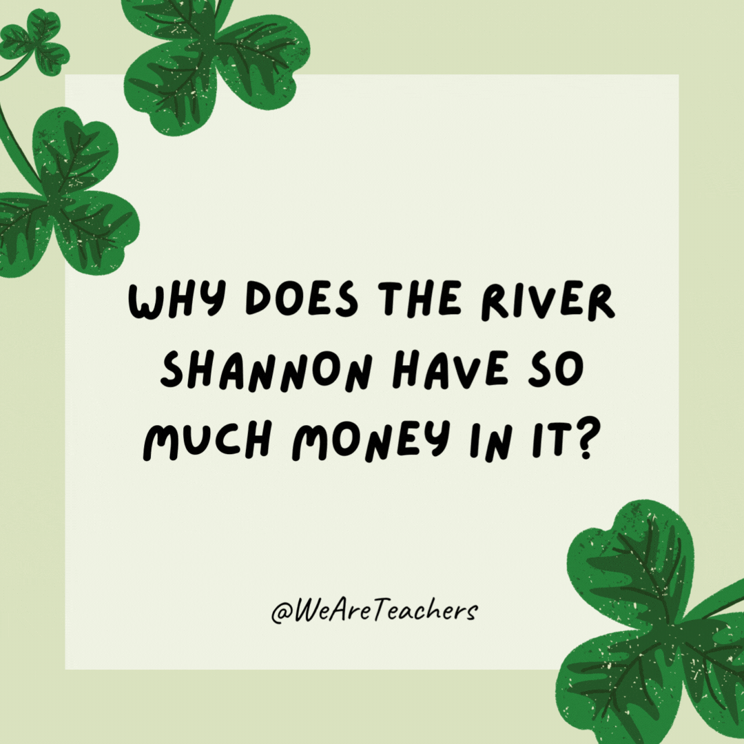 Why does the River Shannon have so much money in it? Because it has two banks. Why does the River Shannon have so much money in it?
Because it has two banks.