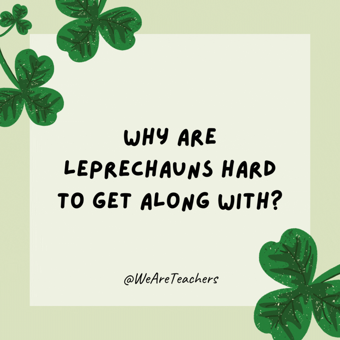 Why are leprechauns hard to get along with? They are short-tempered. Why are leprechauns hard to get along with?
They are short-tempered.