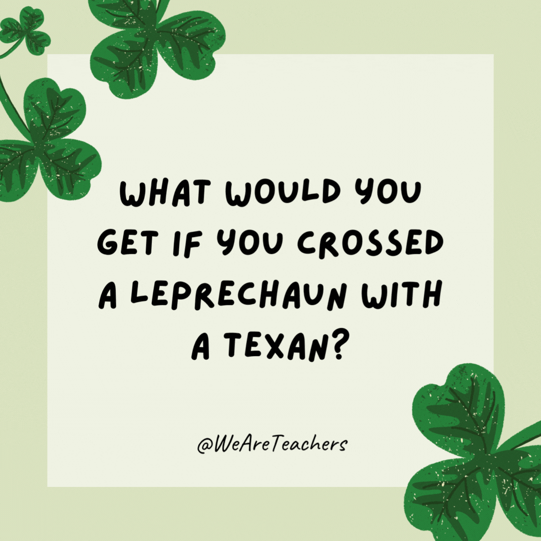 What would you get if you crossed a leprechaun with a Texan? A pot of chili at the end of the rainbow! What would you get if you crossed a leprechaun with a Texan?
A pot of chili at the end of the rainbow!- St. Patrick's Day jokes