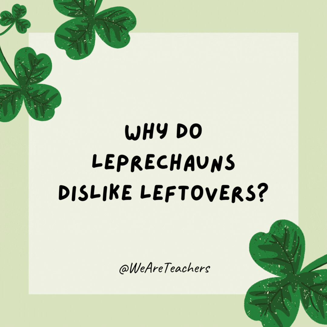 Why do leprechauns dislike leftovers? They prefer left-clovers! Why do leprechauns dislike leftovers?
They prefer left-clovers!