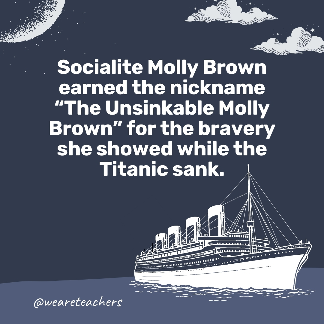 Socialite Molly Brown earned the nickname “The Unsinkable Molly Brown” for the bravery she showed while the Titanic sank. Socialite Molly Brown earned the nickname