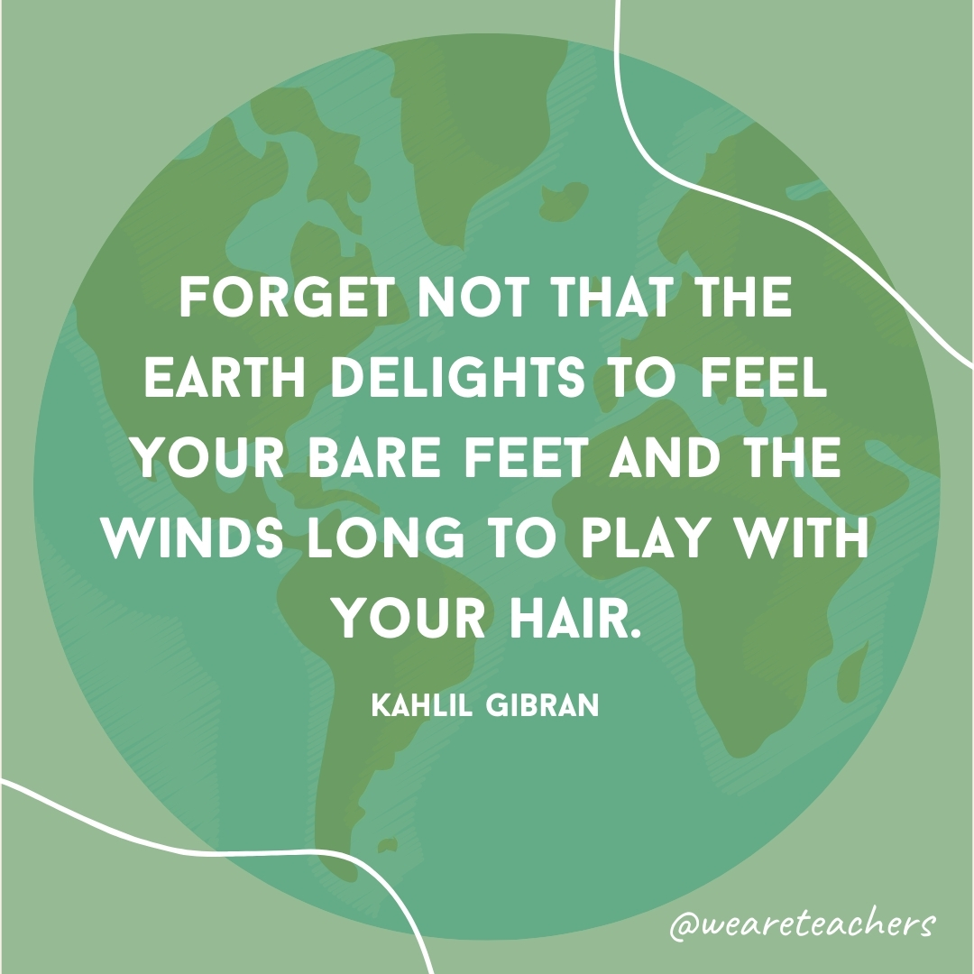 Forget not that the earth delights to feel your bare feet and the winds long to play with your hair.