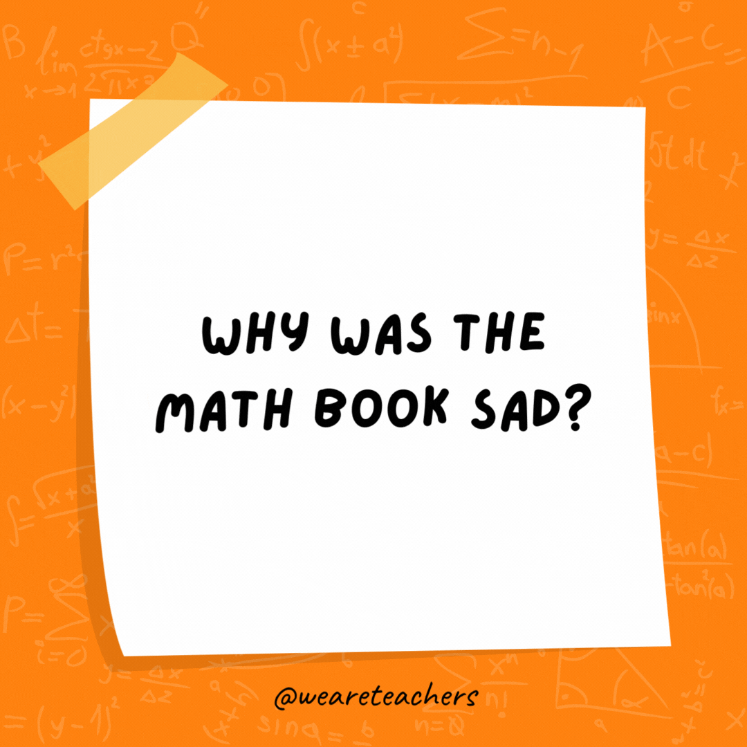 Why was the math book sad? Because it had too many problems. Why was the math book sad?
Because it had too many problems.