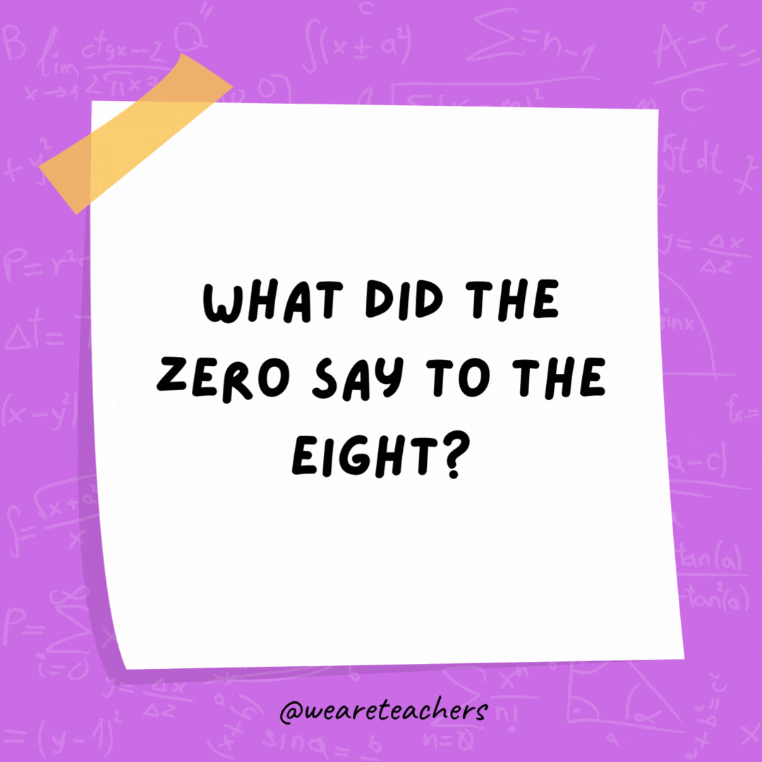 What did the zero say to the eight? Nice belt! What did the zero say to the eight? Nice belt!- math jokes