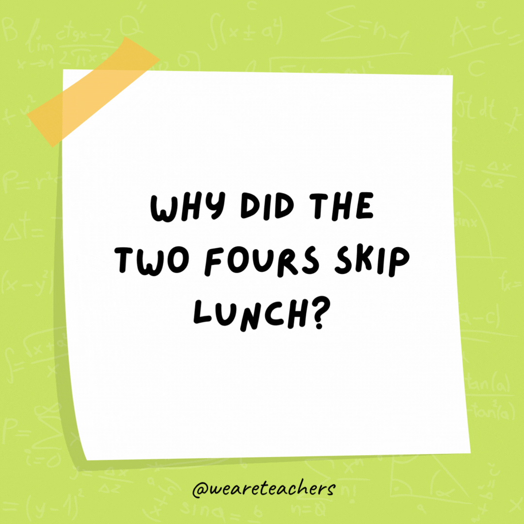 Why did the two fours skip lunch? Because they already 8! Why did the two fours skip lunch? Because they already 8!