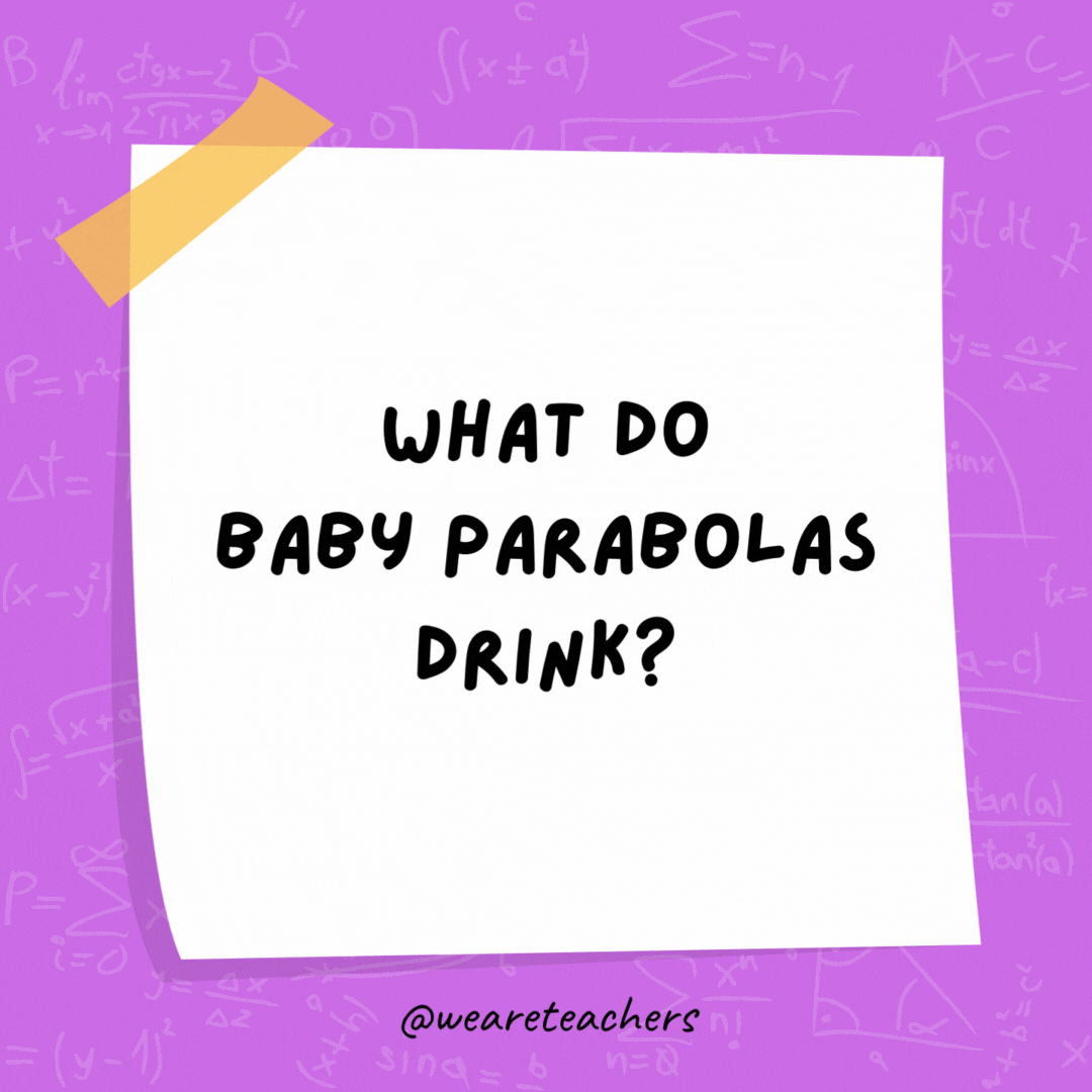 What do baby parabolas drink? Quadratic formula. What do baby parabolas drink? Quadratic formula.- math jokes
