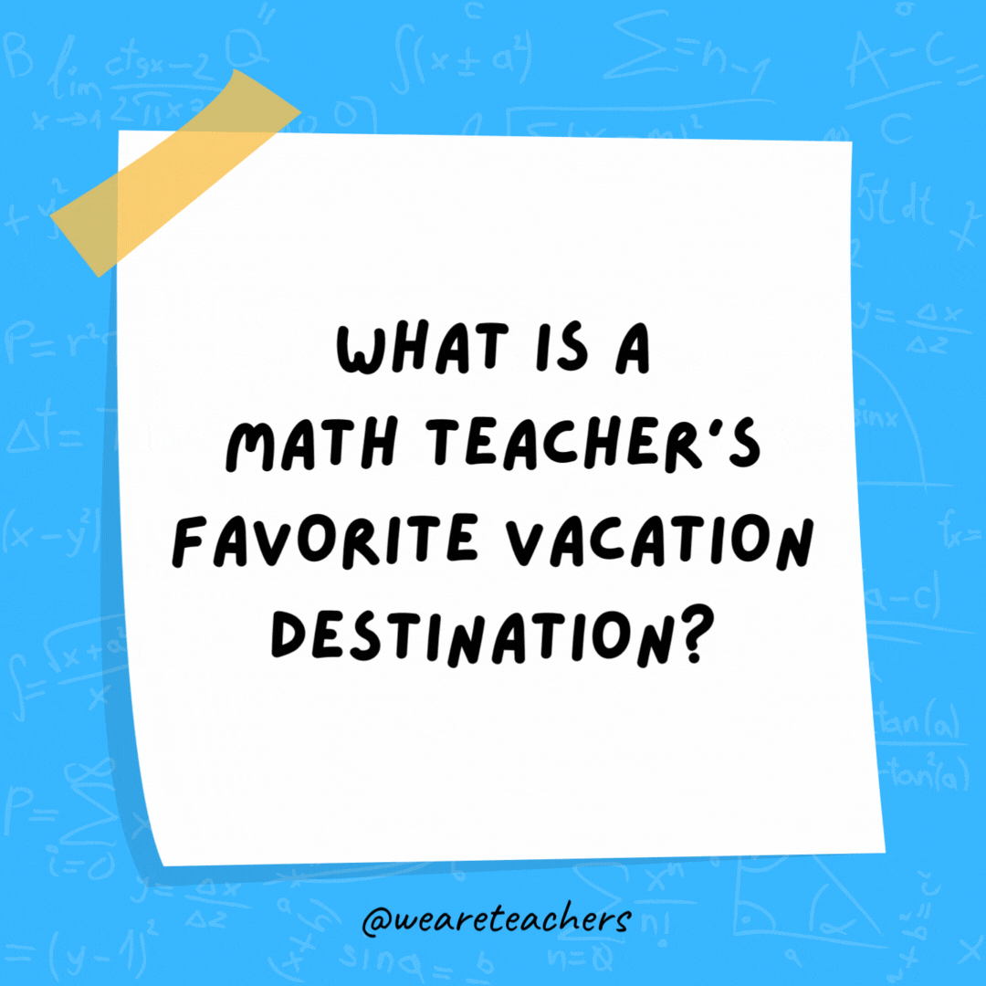 What is a math teacher’s favorite vacation destination? Times Square. What is a math teacher's favorite vacation destination? Times Square.