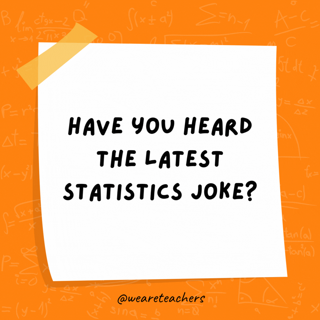 Have you heard the latest statistics joke? Probably. Have you heard the latest statistics joke? Probably.
