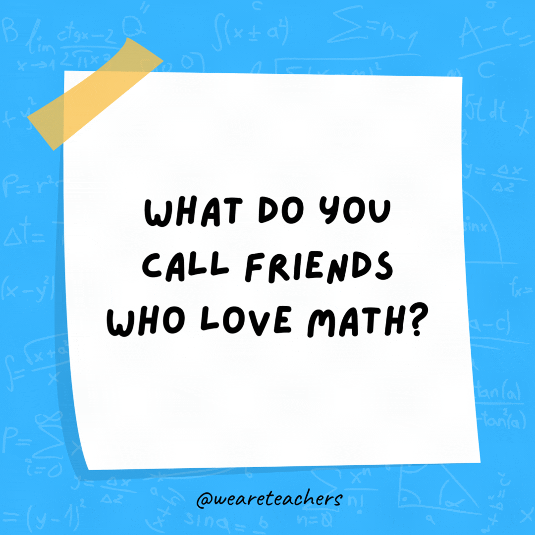 What do you call friends who love math? Algebros! What do you call friends who love math? Algebros!- math jokes