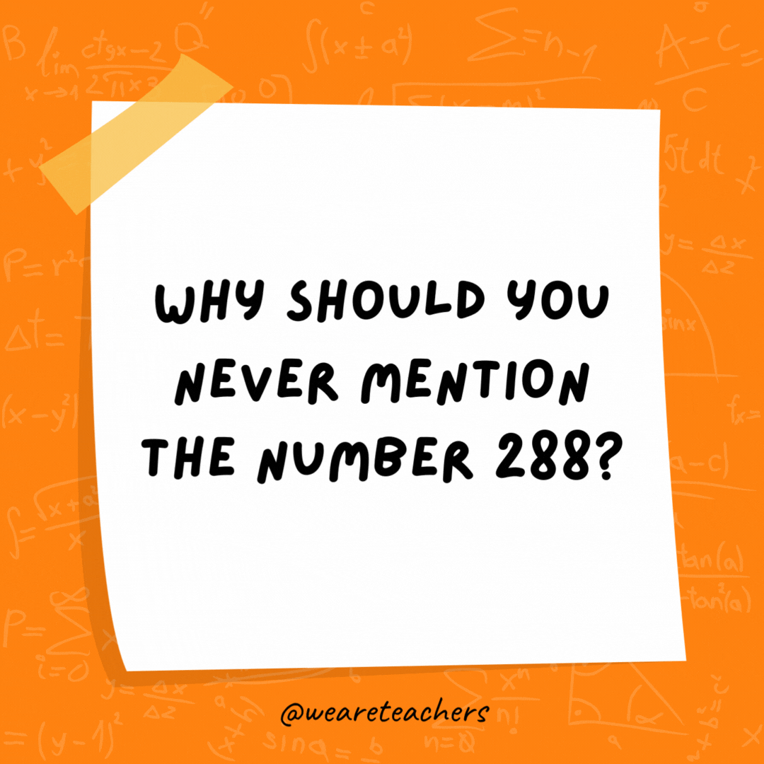 Why should you never mention the number 288? Because it’s two gross. Why should you never mention the number 288? Because it's two gross.