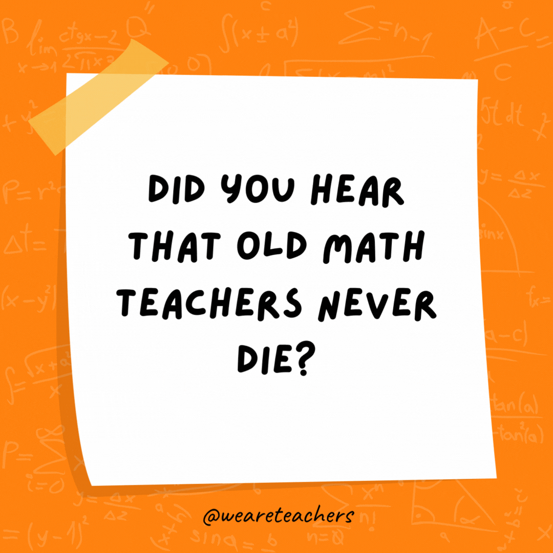 Did you hear that old math teachers never die? They just lose some of their functions. Did you hear that old math teachers never die? They just lose some of their functions.