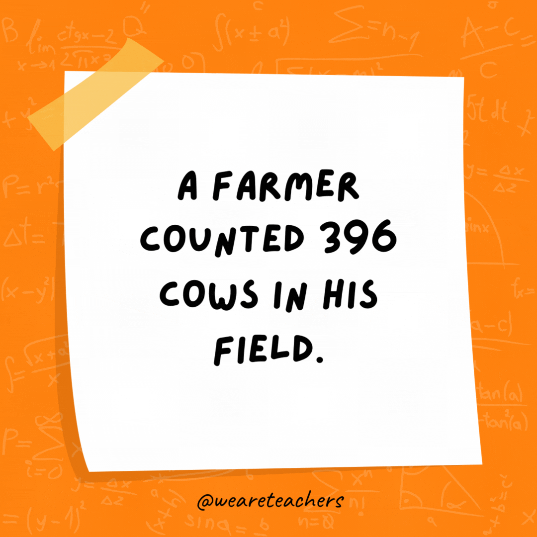 A farmer counted 396 cows in his field. But when he rounded them up, he had 400. A farmer counted 396 cows in his field. But when he rounded them up, he had 400.- math jokes