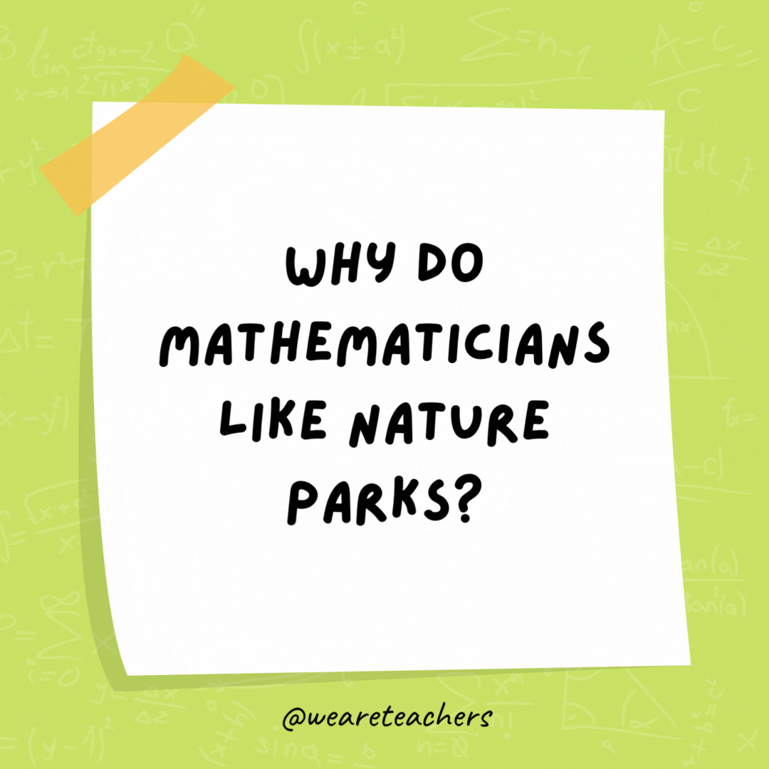 Why do mathematicians like nature parks? Because of all the natural logs. Why do mathematicians like nature parks?
Because of all the natural logs.