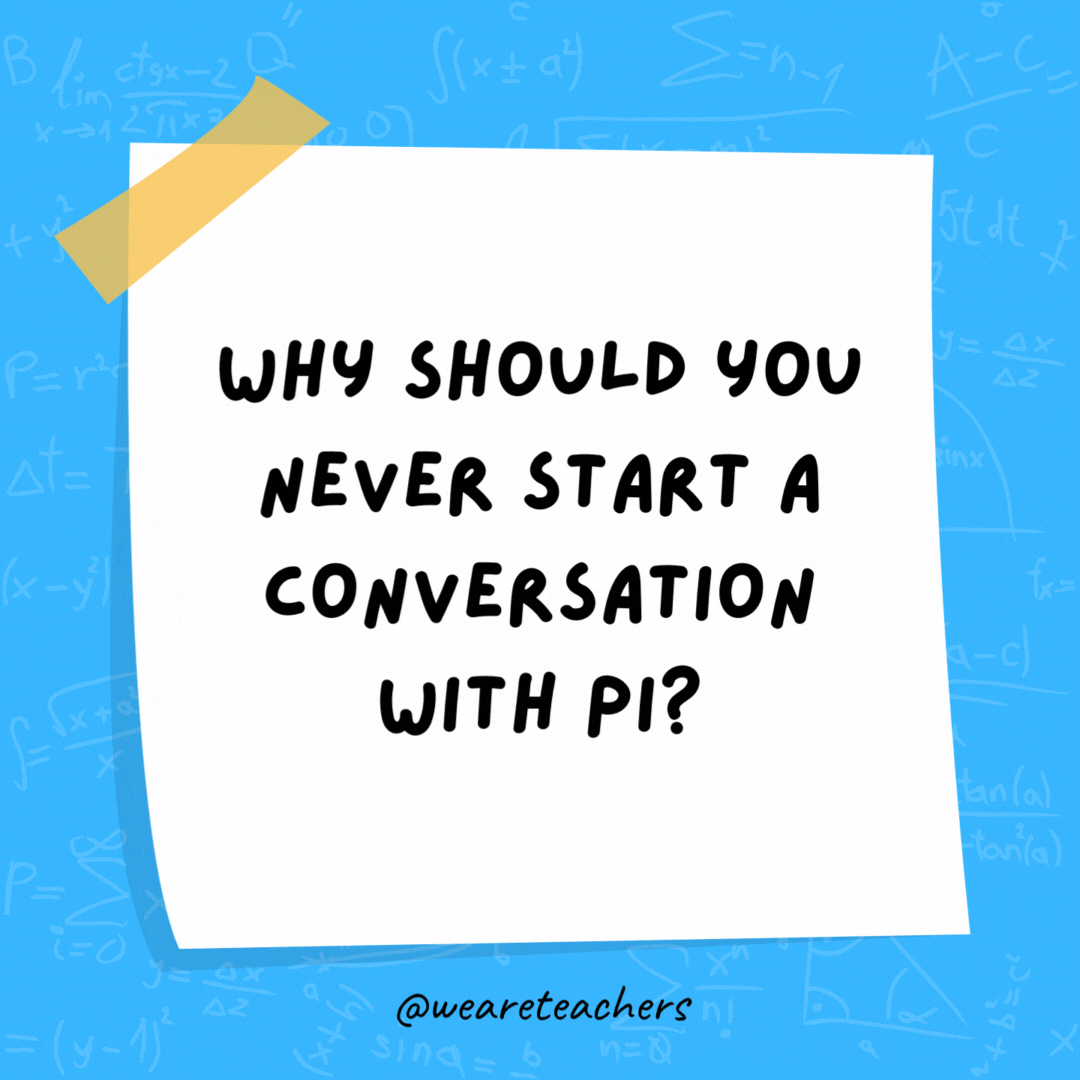 Why should you never start a conversation with pi? It’ll just go on forever. Why should you never start a conversation with pi? It’ll just go on forever.- math jokes