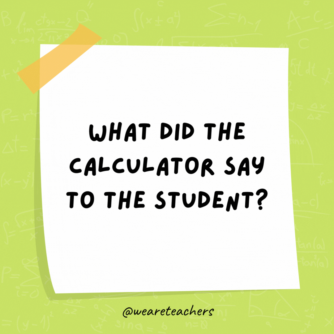 What did the calculator say to the student? You can always count on me. What did the calculator say to the student? You can always count on me.