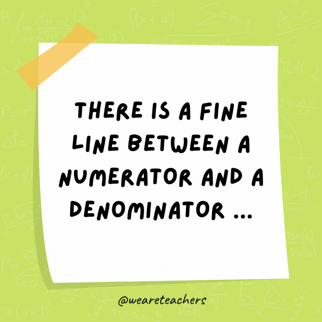 There is a fine line between a numerator and a denominator … But only a fraction would understand. There is a fine line between a numerator and a denominator … But only a fraction would understand.
