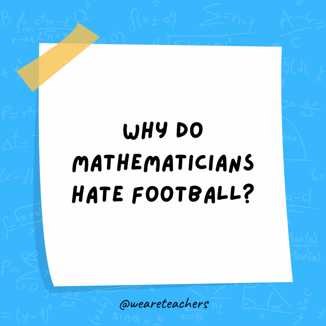 Why do mathematicians hate football? Because they can’t find the point. Why do mathematicians hate football?
Because they can't find the point.