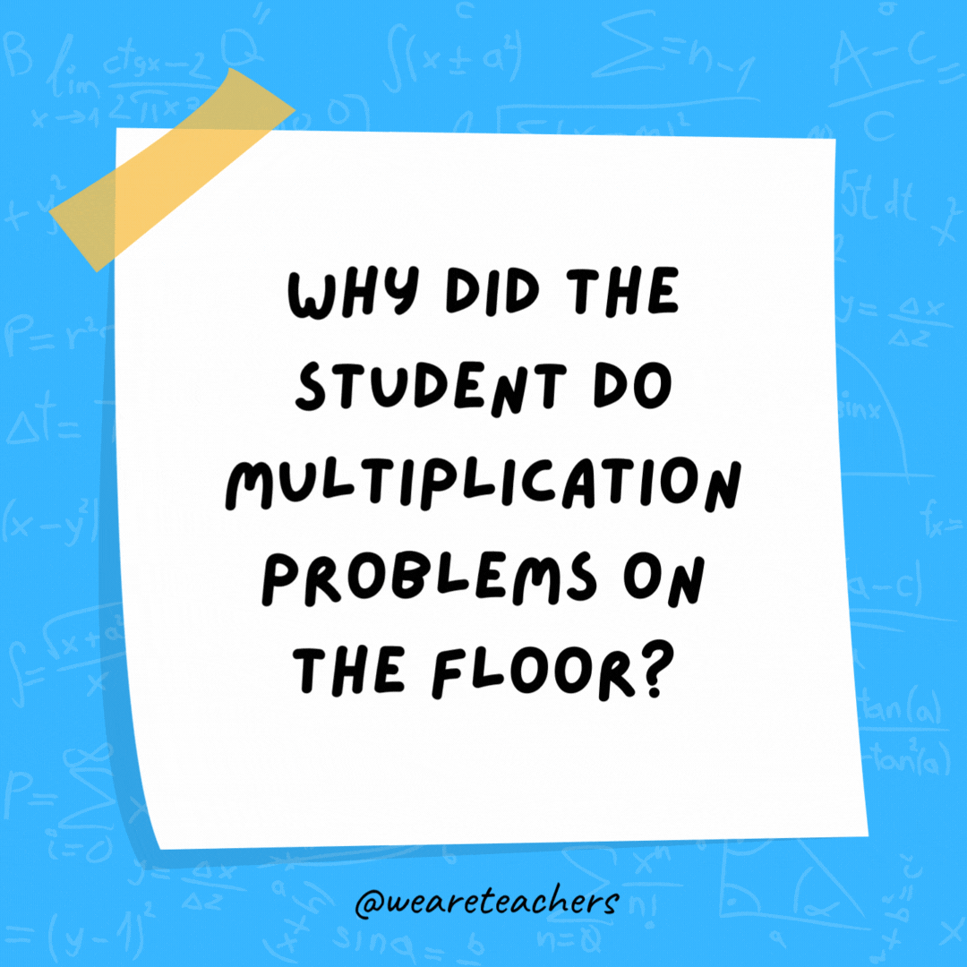 Why did the student do multiplication problems on the floor? The teacher told him not to use tables. Why did the student do multiplication problems on the floor? The teacher told him not to use tables.