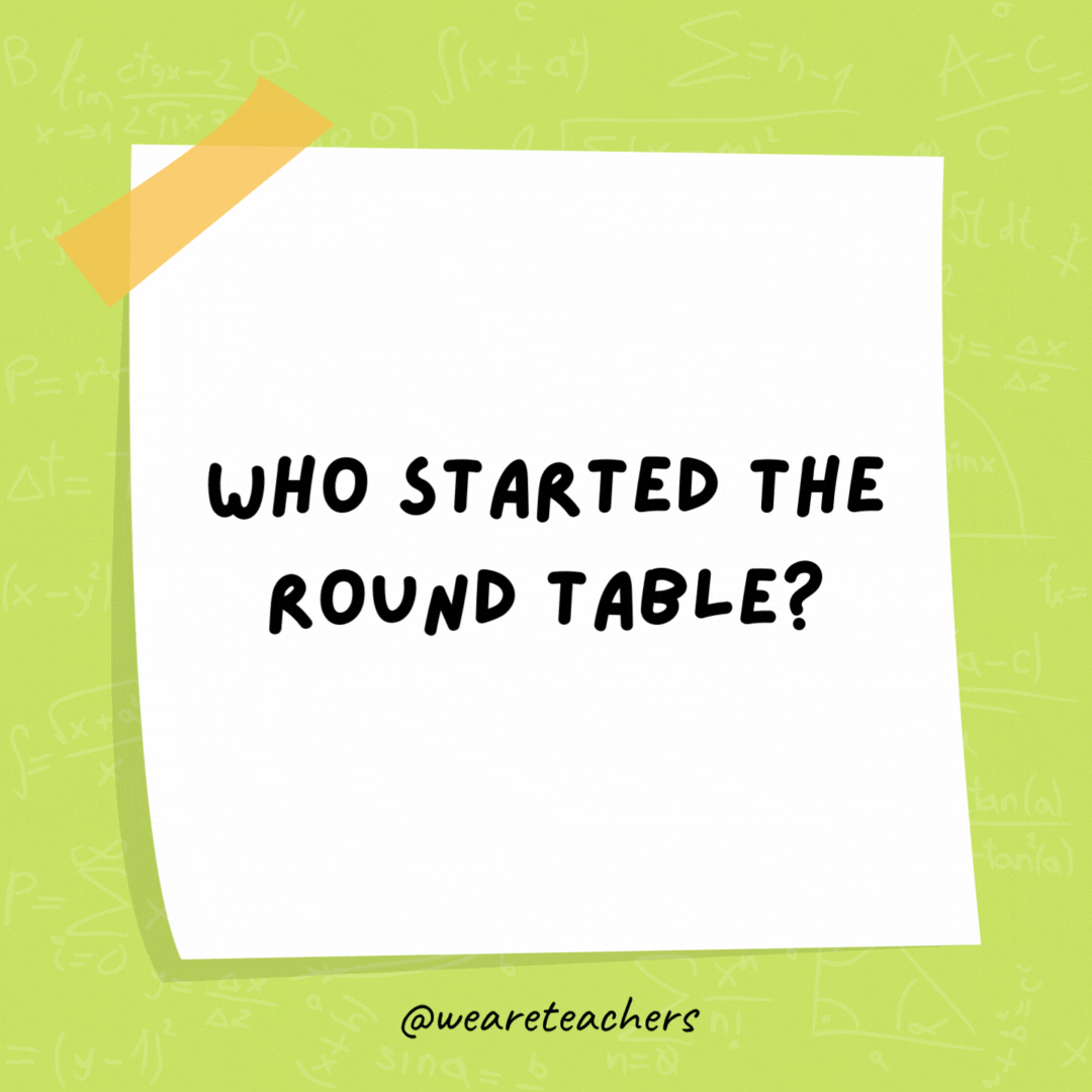 Who started the Round Table? Sir Cumference. Who started the Round Table? Sir Cumference.