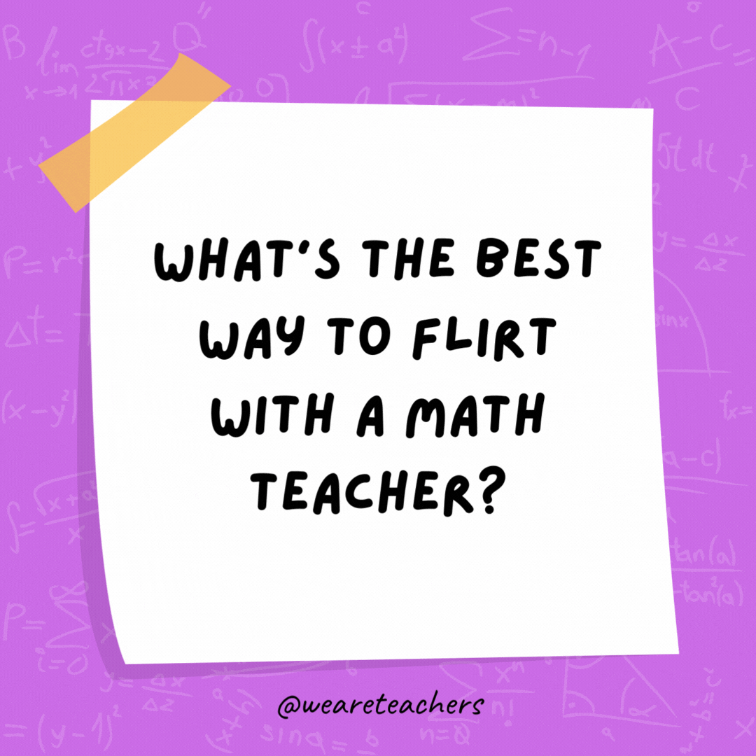 What’s the best way to flirt with a math teacher? Use acute angle. What’s the best way to flirt with a math teacher? Use acute angle.- math jokes