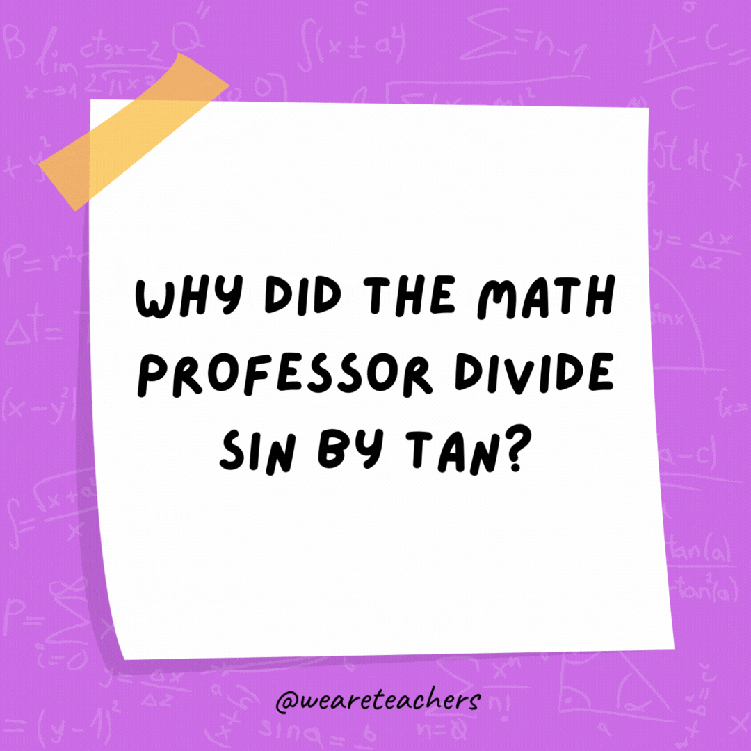 Why did the math professor divide sin by tan? Just cos. Why did the math professor divide sin by tan? Just cos.- math jokes