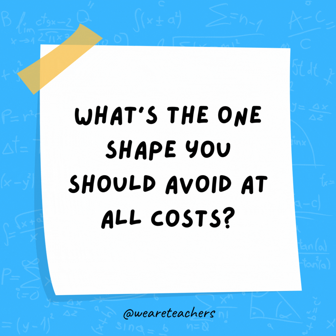 What’s the one shape you should avoid at all costs? A TRAP-ezoid. What’s the one shape you should avoid at all costs? A TRAP-ezoid.