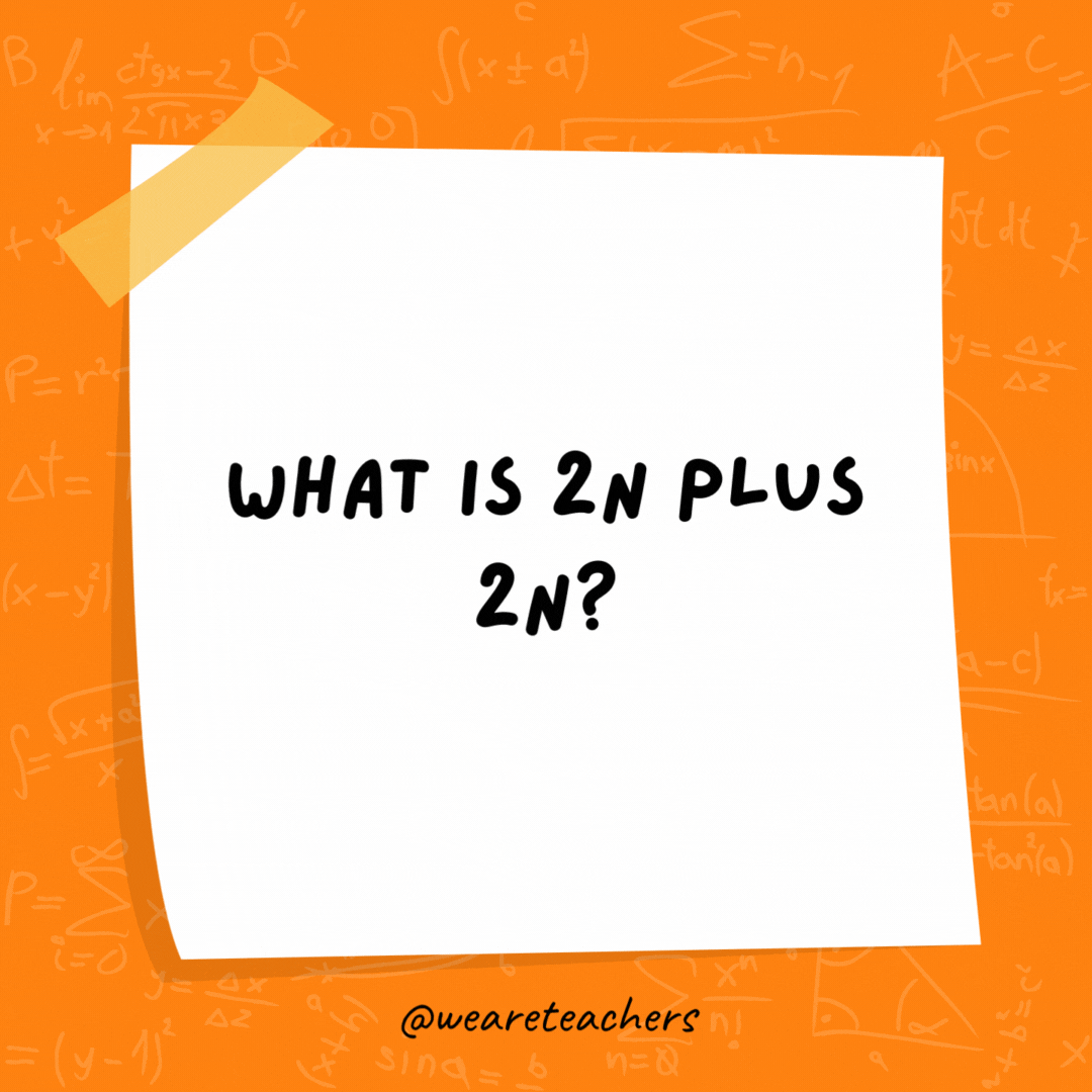 What is 2n plus 2n? I don’t know. It sounds 4n to me. What is 2n plus 2n? I don't know. It sounds 4n to me.- math jokes