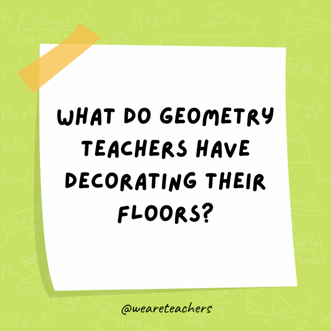 What do geometry teachers have decorating their floors? Area rugs. What do geometry teachers have decorating their floors? Area rugs.