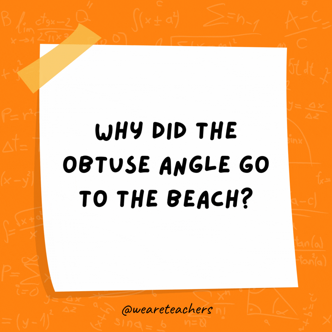 Why did the obtuse angle go to the beach? Because it was over 90 degrees. Why did the obtuse angle go to the beach? Because it was over 90 degrees.