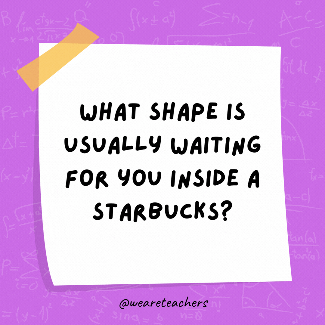 What shape is usually waiting for you inside a Starbucks? A line. What shape is usually waiting for you inside a Starbucks? A line.