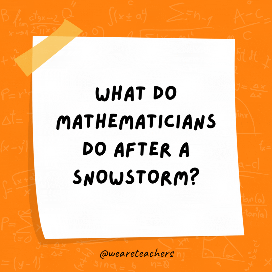 What do mathematicians do after a snowstorm? Make snow angles! What do mathematicians do after a snowstorm? Make snow angles!