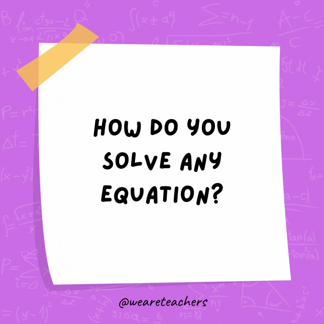 How do you solve any equation? Multiply both sides by zero. How do you solve any equation? Multiply both sides by zero.