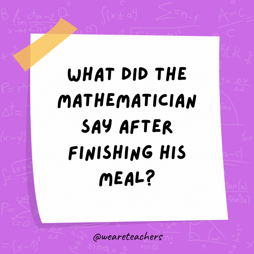 What did the mathematician say after finishing his meal? “√(π)” What did the mathematician say after finishing his meal?