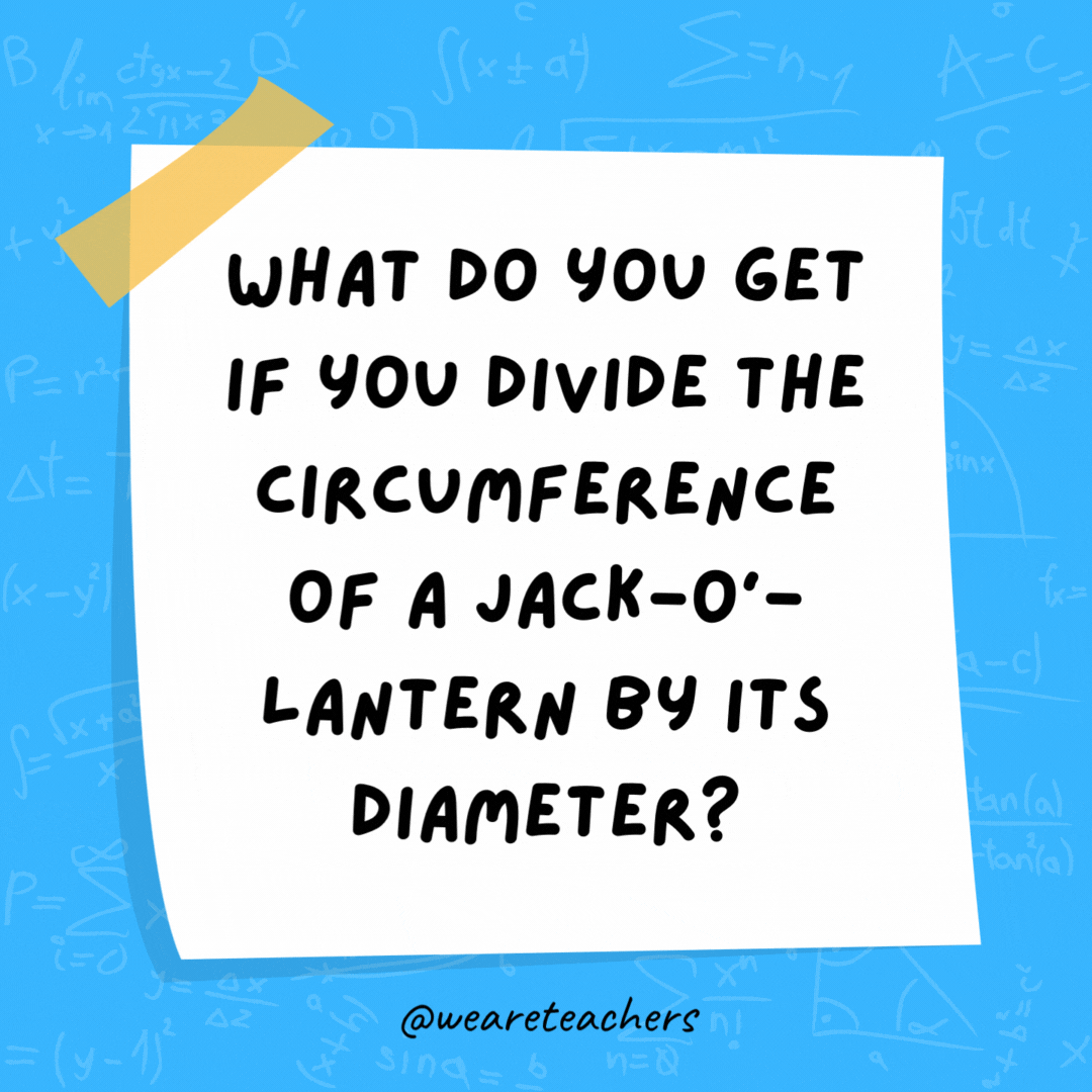 What do you get if you divide the circumference of a jack-o’-lantern by its diameter? Pumpkin pi. What do you get if you divide the circumference of a jack-o’-lantern by its diameter? Pumpkin pi.