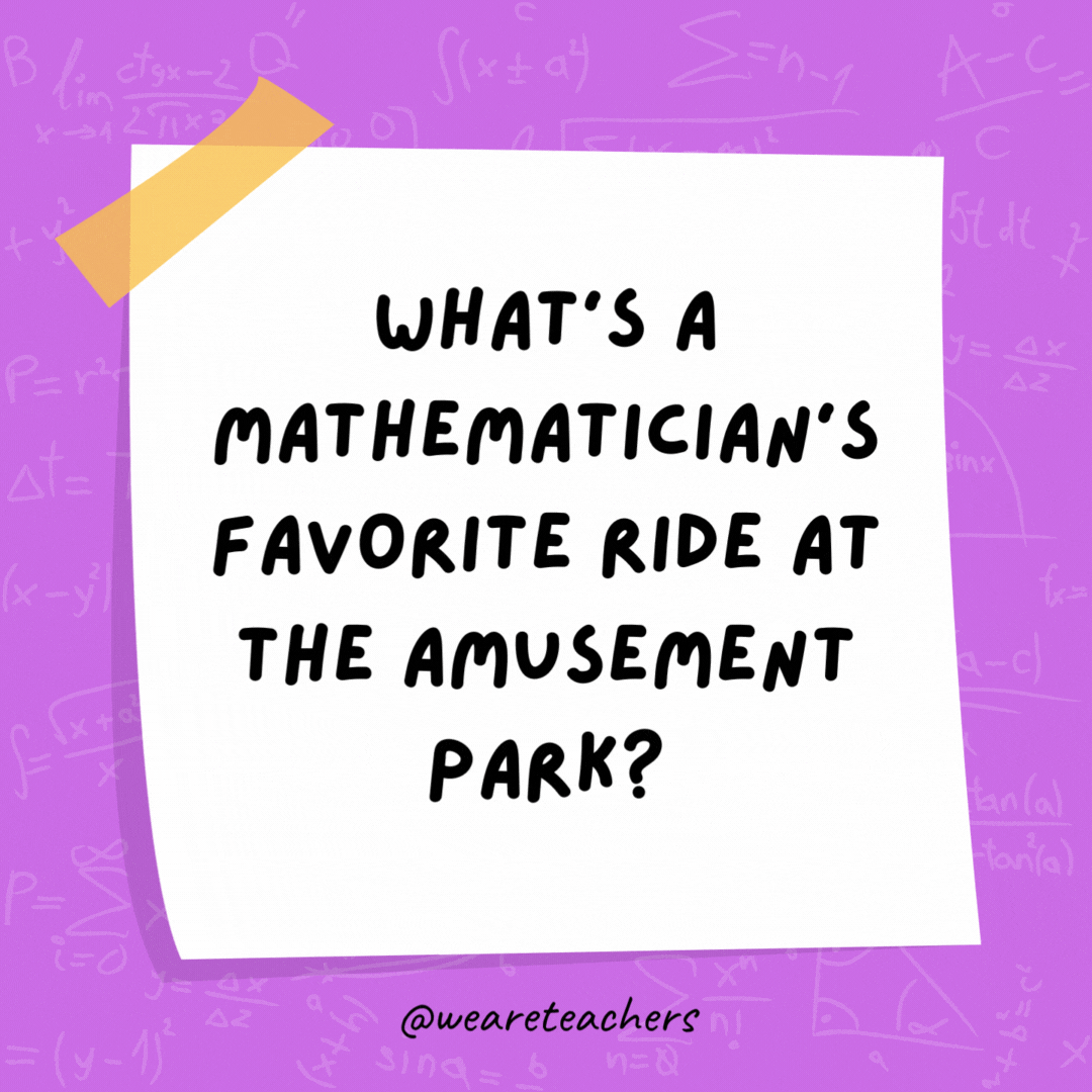 What’s a mathematician’s favorite ride at the amusement park? The roller coaster, because it goes up and down like a graph. What's a mathematician's favorite ride at the amusement park?
The roller coaster, because it goes up and down like a graph.