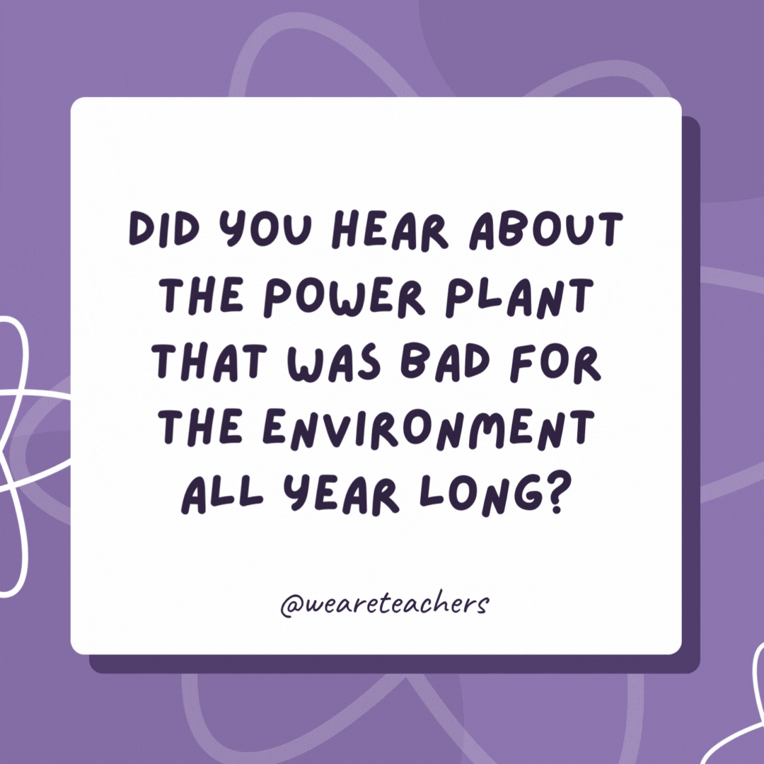 Did you hear about the power plant that was bad for the environment all year long? He got coal for Christmas. Did you hear about the power plant that was bad for the environment all year long?
He got coal for Christmas.