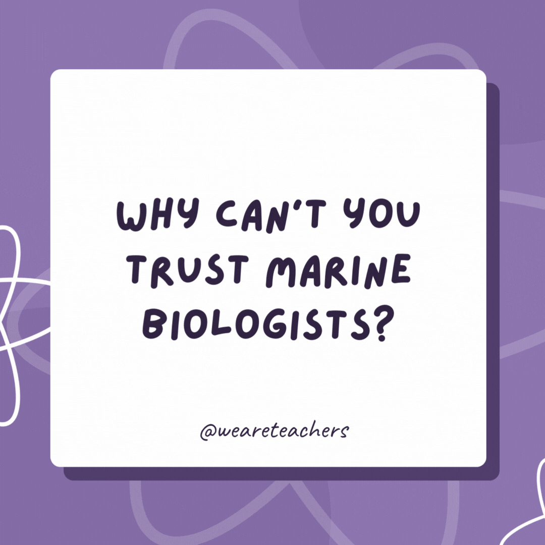 Why can’t you trust marine biologists? Something about them feels … fishy! Why can’t you trust marine biologists?
Something about them feels ... fishy!