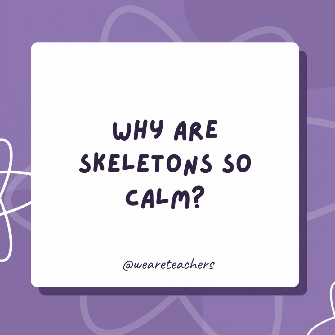 Why are skeletons so calm? Nothing gets under their skin. Why are skeletons so calm?
Nothing gets under their skin.