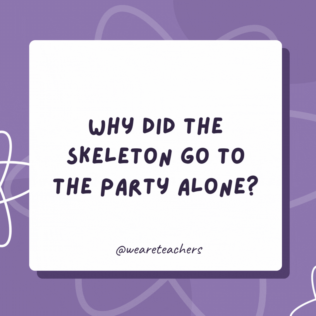 Why did the skeleton go to the party alone? Because he had no body to join him. Why did the skeleton go to the party alone?
Because he had no body to join him.