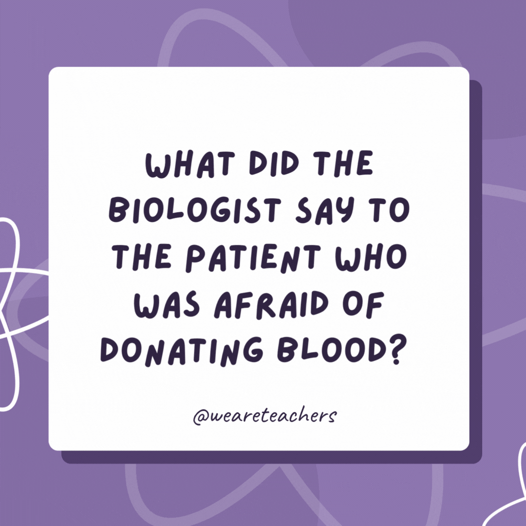 What did the biologist say to the patient who was afraid of donating blood? Don’t be such A negative person. Try to B positive! What did the biologist say to the patient who was afraid of donating blood?
Don’t be such A negative person. Try to B positive!- biology jokes