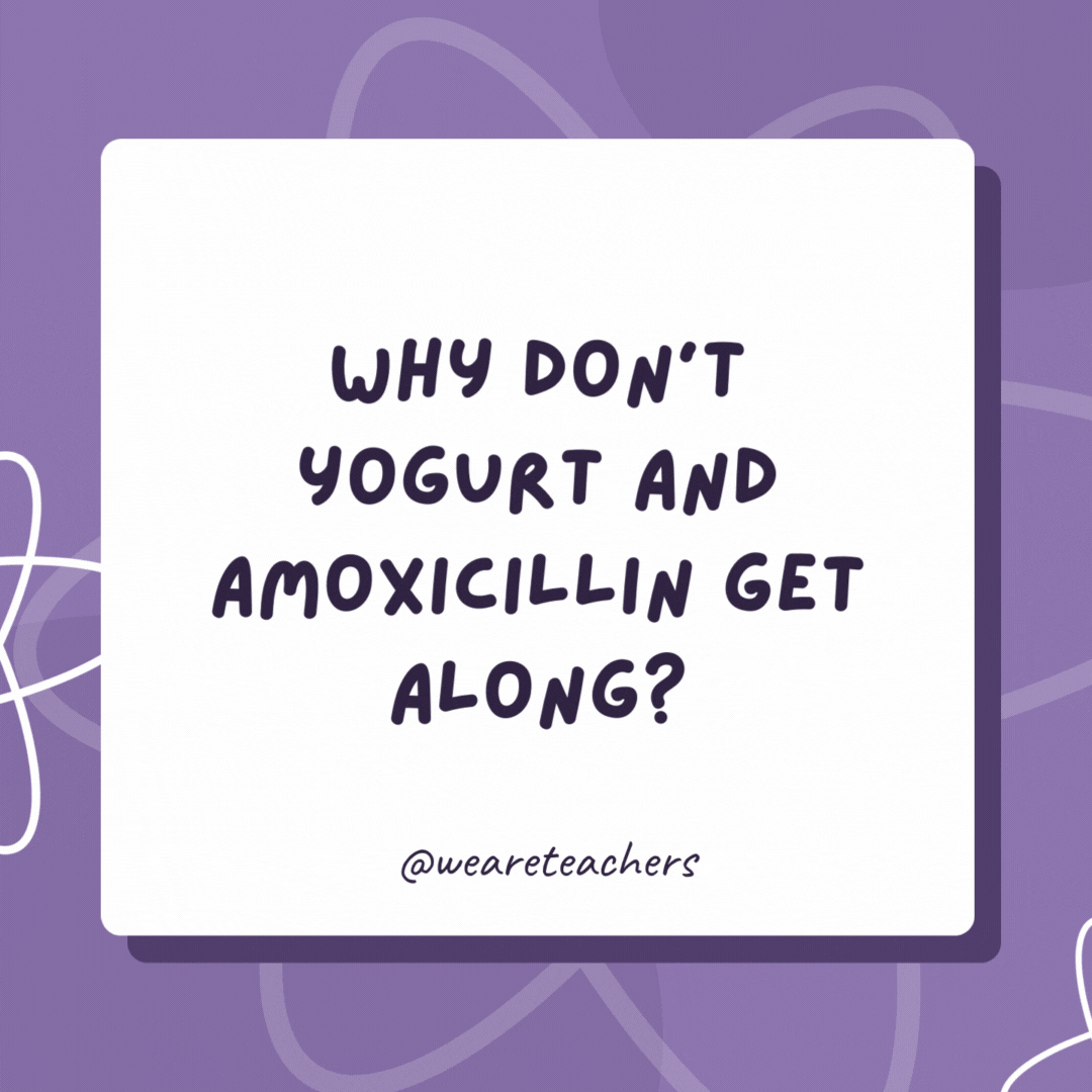 Why don’t yogurt and amoxicillin get along? One is pro-biotic and the other is anti-biotic! Why don’t yogurt and amoxicillin get along?
One is pro-biotic and the other is anti-biotic!- biology jokes