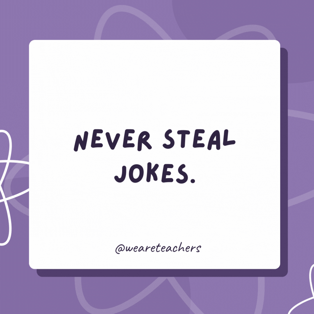Never steal jokes. Recycle them! Never steal jokes.
Recycle them!- biology jokes