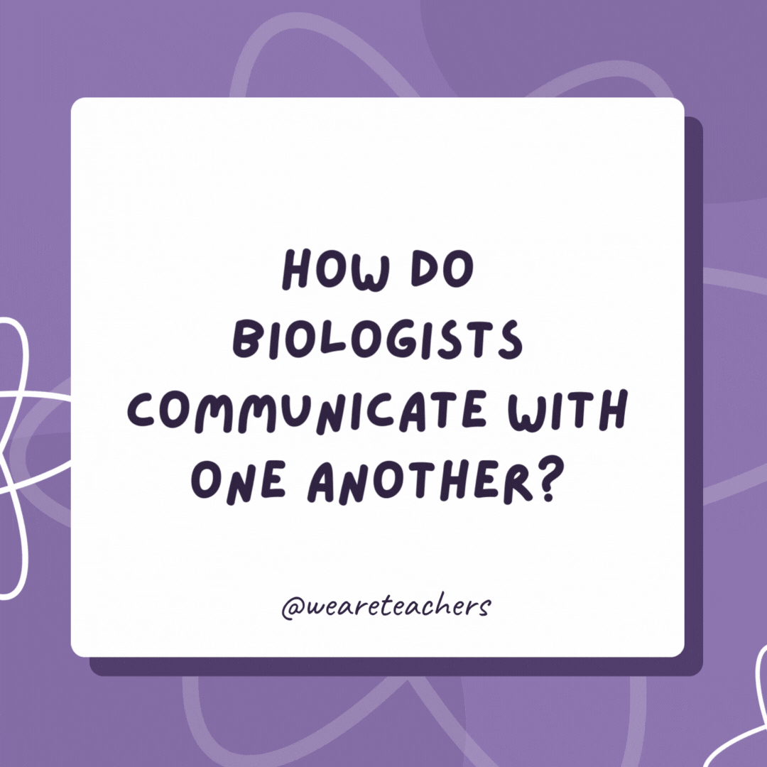 How do biologists communicate with one another? On their cell phones. How do biologists communicate with one another?
On their cell phones.