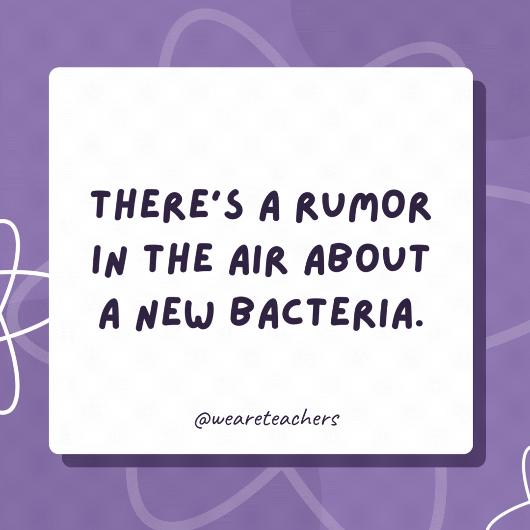 There’s a rumor in the air about a new bacteria. But don’t spread it around! There’s a rumor in the air about a new bacteria.
But don’t spread it around!- biology jokes