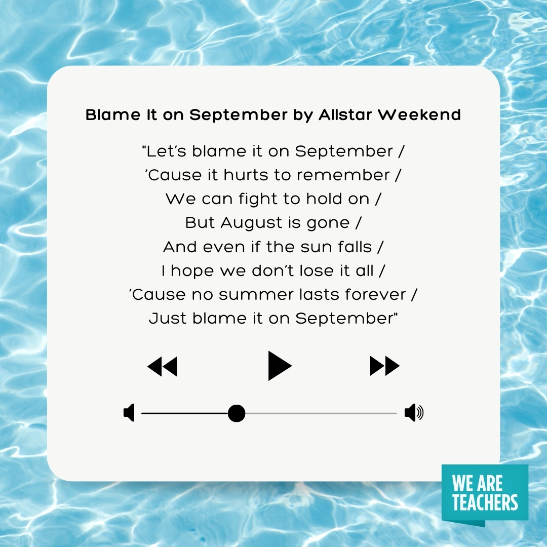 Let’s blame it on September ’Cause it hurts to remember We can fight to hold on But August is gone And even if the sun falls I hope we don’t lose it all ’Cause no summer lasts forever Just blame it on September Let's blame it on September
’Cause it hurts to remember
We can fight to hold on
But August is gone
And even if the sun falls
I hope we don't lose it all
’Cause no summer lasts forever
Just blame it on September- songs about summer