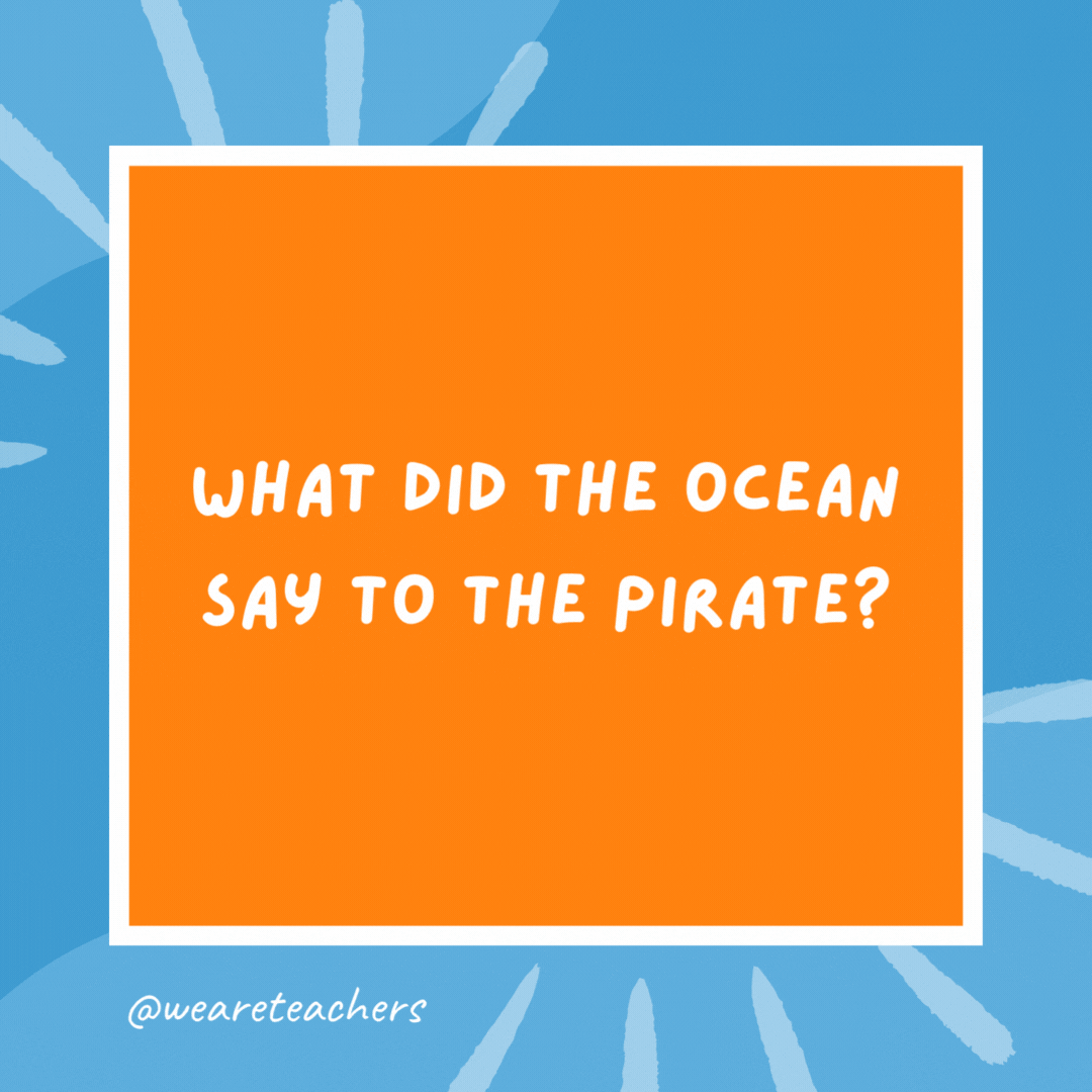 What did the ocean say to the pirate? Nothing, it just waved. What did the ocean say to the pirate?
Nothing, it just waved.