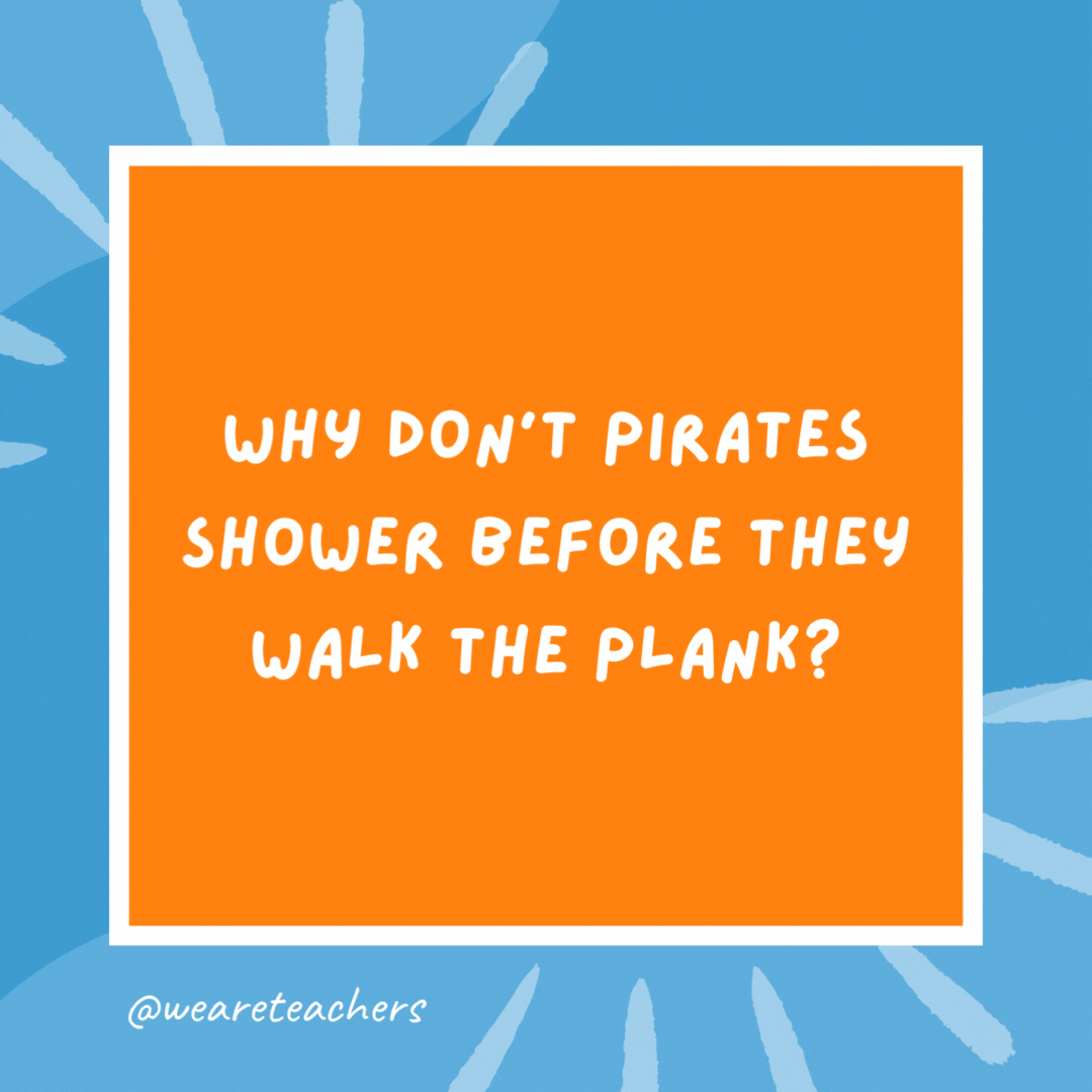 Why don’t pirates shower before they walk the plank? Because they’ll just wash up on shore later. Why don’t pirates shower before they walk the plank?
Because they’ll just wash up on shore later.