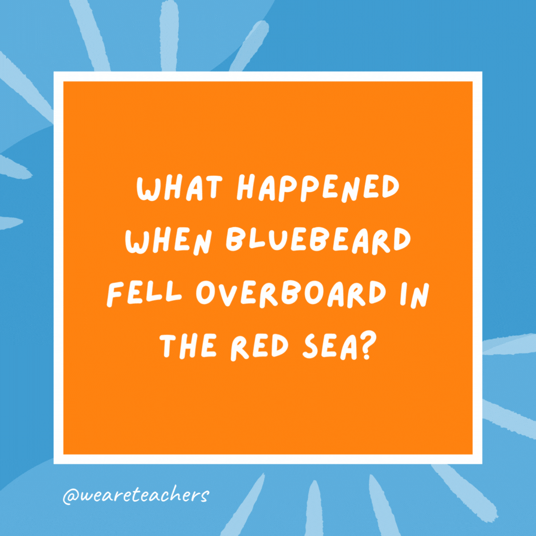 What happened when Bluebeard fell overboard in the Red Sea? He got marooned. What happened when Bluebeard fell overboard in the Red Sea?
He got marooned.- kindergarten jokes