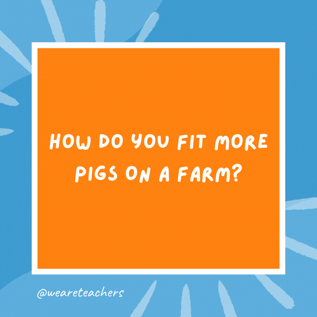 How do you fit more pigs on a farm? Build a sty-scraper. How do you fit more pigs on a farm?
Build a sty-scraper.