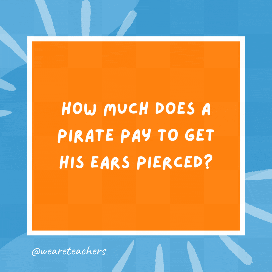 How much does a pirate pay to get his ears pierced? About a buck an ear. How much does a pirate pay to get his ears pierced?
About a buck an ear.